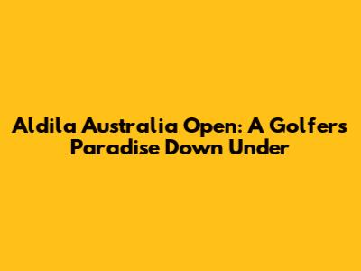 Aldila Australia Open: A Golfer's Paradise Down Under