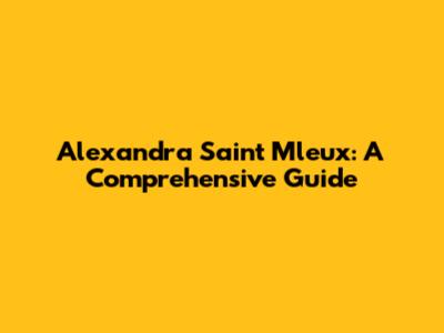 Alexandra Saint Mleux: A Comprehensive Guide