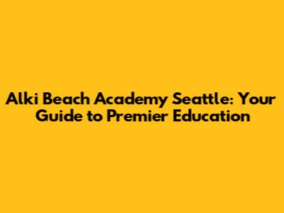 Alki Beach Academy Seattle: Your Guide to Premier Education