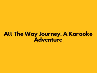 All The Way Journey: A Karaoke Adventure