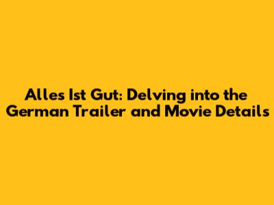 Alles Ist Gut: Delving into the German Trailer and Movie Details