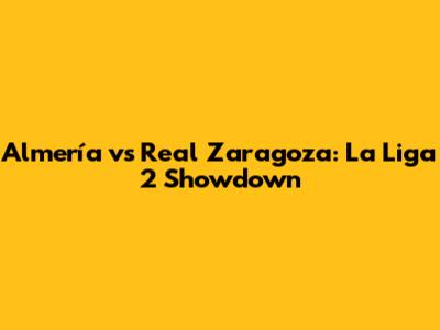 Almería vs Real Zaragoza: La Liga 2 Showdown