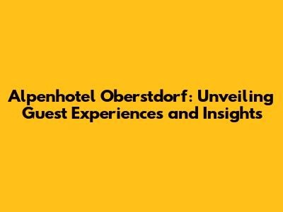 Alpenhotel Oberstdorf: Unveiling Guest Experiences and Insights