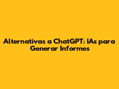 Alternativas a ChatGPT: IAs para Generar Informes