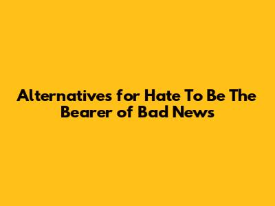 Alternatives for 'Hate To Be The Bearer of Bad News'