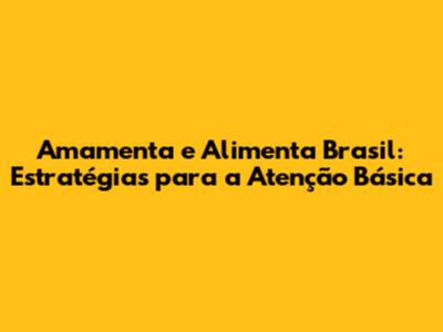 Amamenta e Alimenta Brasil: Estratégias para a Atenção Básica