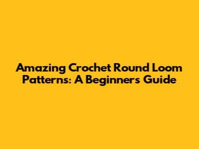 Amazing Crochet Round Loom Patterns: A Beginner's Guide
