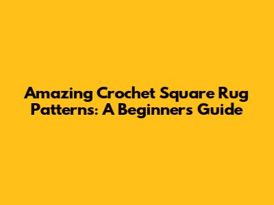 Amazing Crochet Square Rug Patterns: A Beginner's Guide