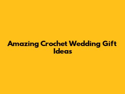 Amazing Crochet Wedding Gift Ideas