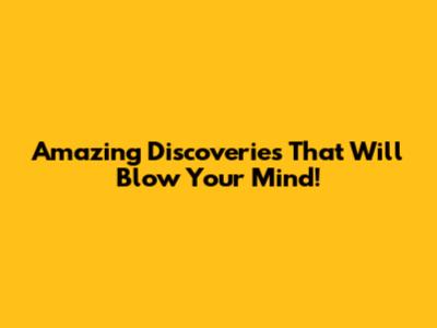 Amazing Discoveries That Will Blow Your Mind!
