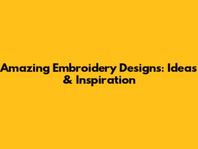 Amazing Embroidery Designs: Ideas & Inspiration