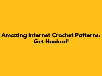 Amazing Internet Crochet Patterns: Get Hooked!