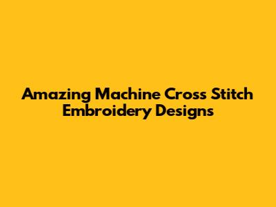 Amazing Machine Cross Stitch Embroidery Designs