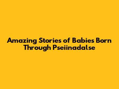 Amazing Stories of Babies Born Through Pseiinadalse