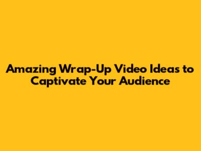 Amazing Wrap-Up Video Ideas to Captivate Your Audience