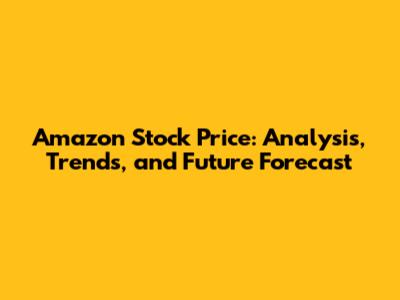 Amazon Stock Price: Analysis, Trends, and Future Forecast