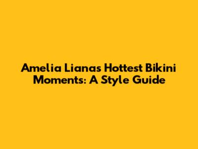 Amelia Liana's Hottest Bikini Moments: A Style Guide