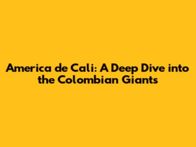 America de Cali: A Deep Dive into the Colombian Giants