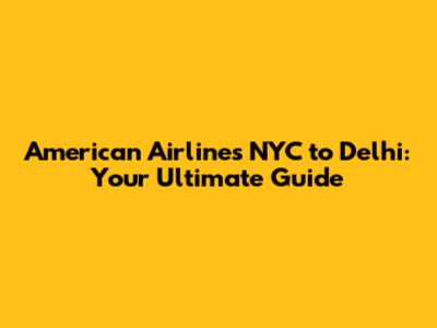 American Airlines NYC to Delhi: Your Ultimate Guide