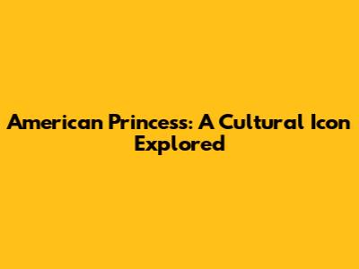 American Princess: A Cultural Icon Explored