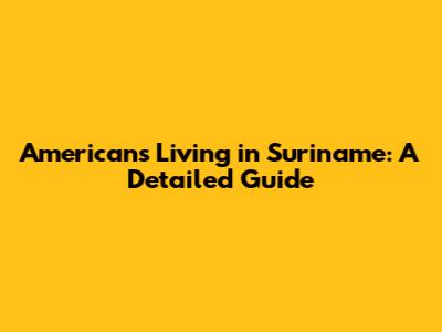 Americans Living in Suriname: A Detailed Guide