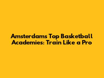Amsterdam's Top Basketball Academies: Train Like a Pro