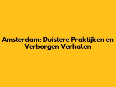 Amsterdam: Duistere Praktijken en Verborgen Verhalen