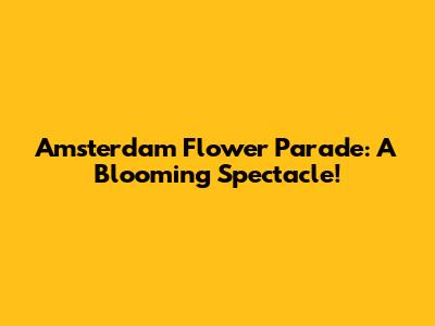 Amsterdam Flower Parade: A Blooming Spectacle!
