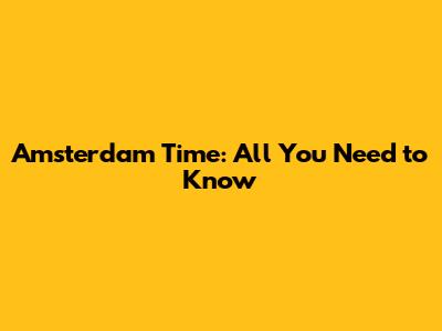 Amsterdam Time: All You Need to Know