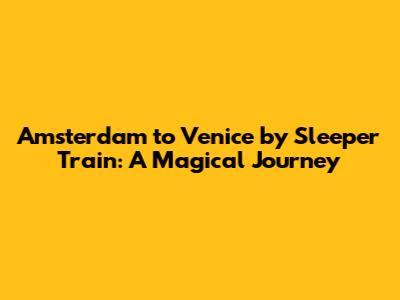 Amsterdam to Venice by Sleeper Train: A Magical Journey