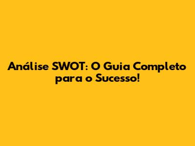 Análise SWOT: O Guia Completo para o Sucesso!