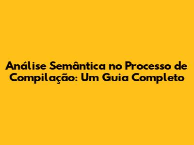 Análise Semântica no Processo de Compilação: Um Guia Completo
