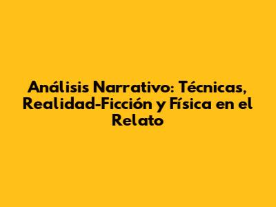 Análisis Narrativo: Técnicas, Realidad-Ficción y Física en el Relato