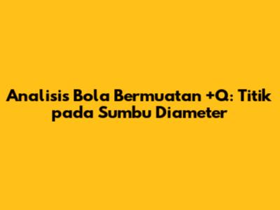 Analisis Bola Bermuatan +Q: Titik pada Sumbu Diameter