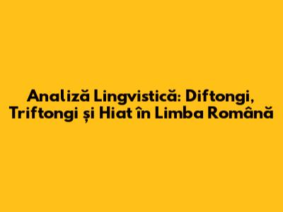 Analiză Lingvistică: Diftongi, Triftongi și Hiat în Limba Română