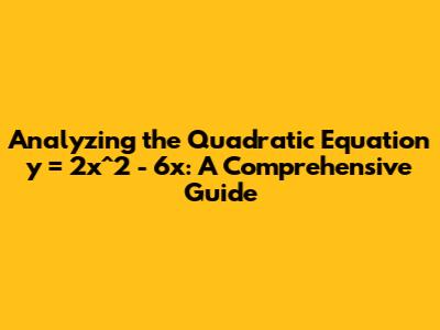 Analyzing the Quadratic Equation y = 2x^2 - 6x: A Comprehensive Guide