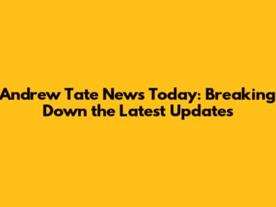 Andrew Tate News Today: Breaking Down the Latest Updates