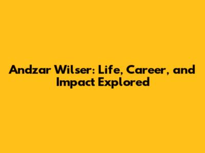 Andzar Wilser: Life, Career, and Impact Explored