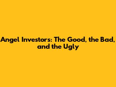 Angel Investors: The Good, the Bad, and the Ugly