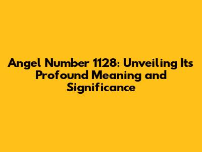 Angel Number 1128: Unveiling Its Profound Meaning and Significance