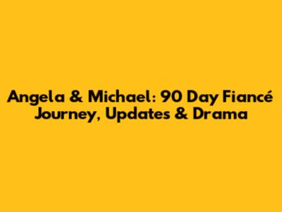 Angela & Michael: 90 Day Fiancé Journey, Updates & Drama