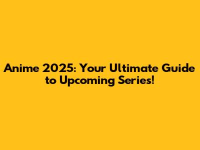 Anime 2025: Your Ultimate Guide to Upcoming Series!