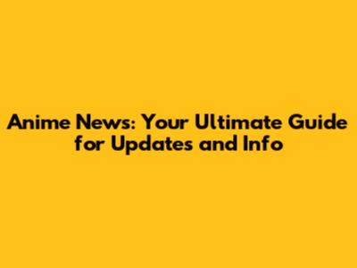 Anime News: Your Ultimate Guide for Updates and Info