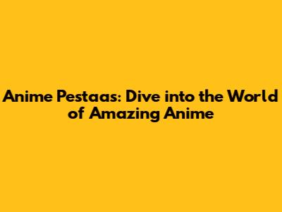 Anime Pestaas: Dive into the World of Amazing Anime