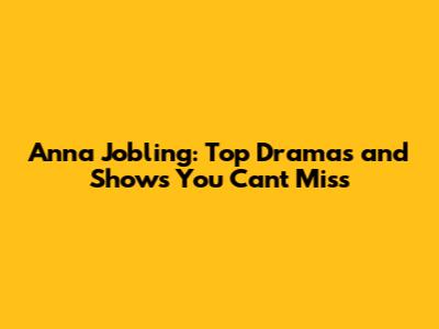 Anna Jobling: Top Dramas and Shows You Can't Miss