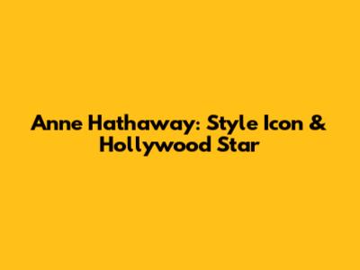 Anne Hathaway: Style Icon & Hollywood Star