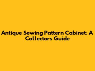 Antique Sewing Pattern Cabinet: A Collector's Guide