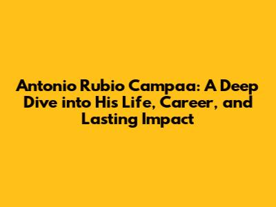 Antonio Rubio Campaa: A Deep Dive into His Life, Career, and Lasting Impact