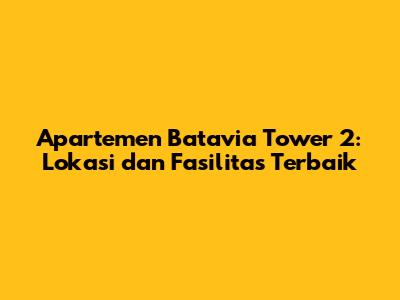 Apartemen Batavia Tower 2: Lokasi dan Fasilitas Terbaik
