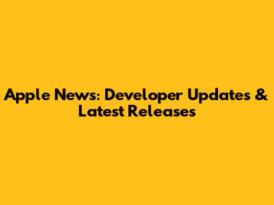 Apple News: Developer Updates & Latest Releases